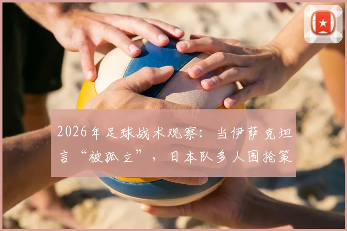2026年足球战术观察：当伊萨克坦言“被孤立”，日本队多人围抢策略全解析及破解之道