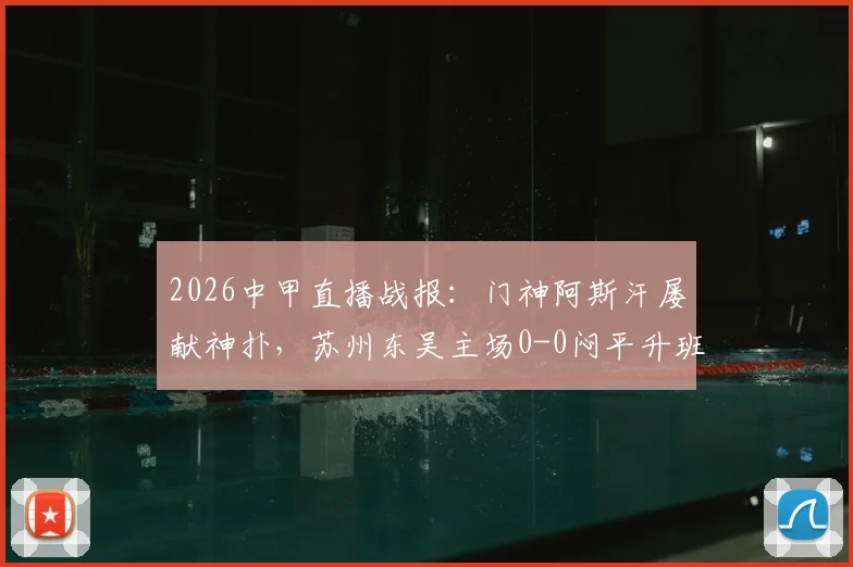 2026中甲直播战报:门神阿斯汗屡献神扑,苏州东吴主场0-0闷平升班马广州豹
