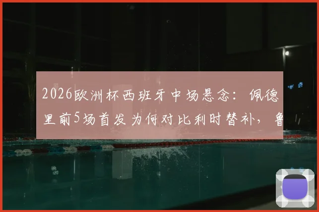 2026欧洲杯西班牙中场悬念:佩德里前5场首发为何对比利时替补,鲁伊斯仅1场先发获信任