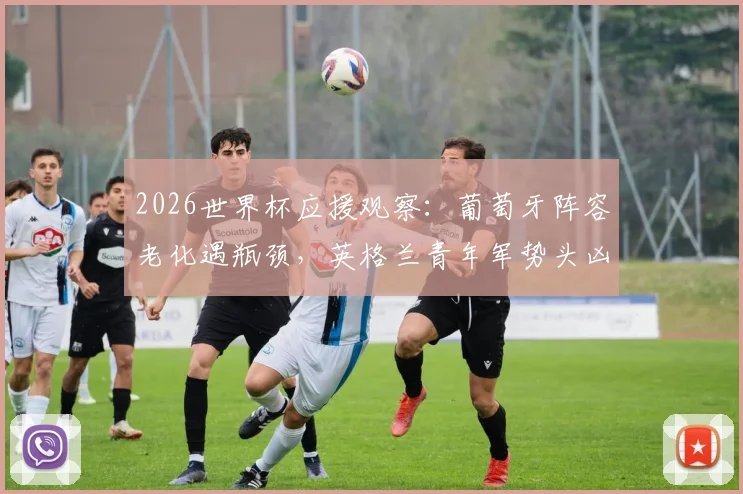 2026世界杯应援观察:葡萄牙阵容老化遇瓶颈,英格兰青年军势头凶猛紧追榜首