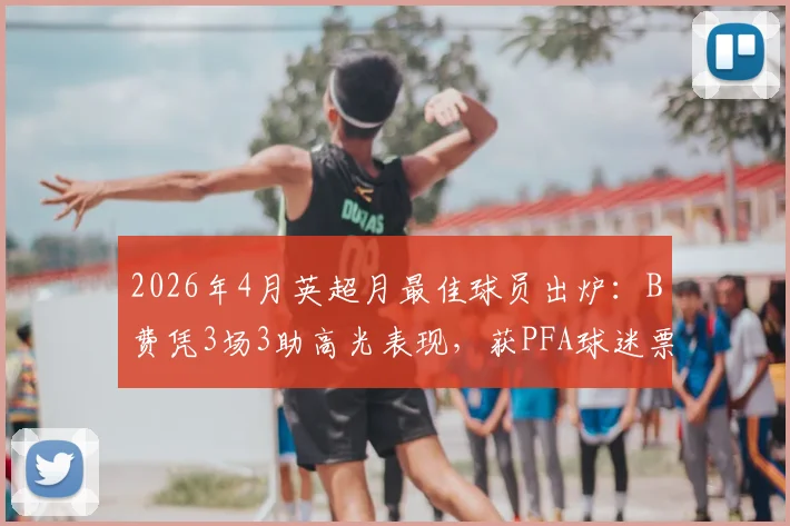 2026年4月英超月最佳球员出炉:B费凭3场3助高光表现,获PFA球迷票选认可
