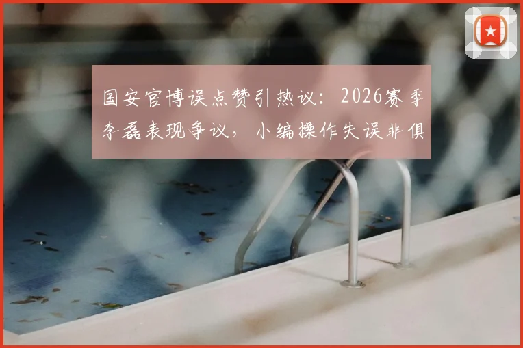 国安官博误点赞引热议:2026赛季李磊表现争议,小编操作失误非俱乐部本意