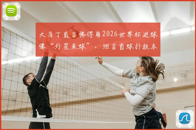 大马丁直言佛得角2026世界杯进球像“外星来球”,坦言首球扑救本可更佳,浅析顶级门将的赛后复盘