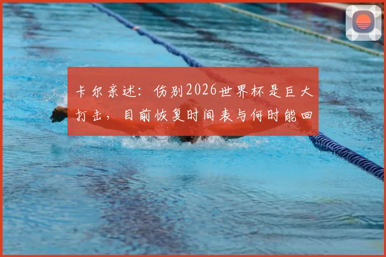 卡尔亲述:伤别2026世界杯是巨大打击,目前恢复时间表与何时能回归训练成焦点