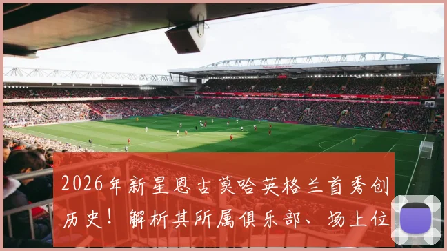 2026年新星恩古莫哈英格兰首秀创历史！解析其所属俱乐部、场上位置及队史最年轻排名榜单