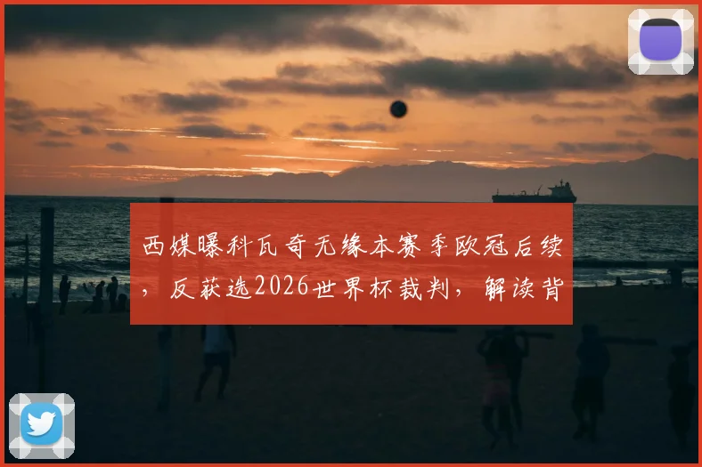 西媒曝科瓦奇无缘本赛季欧冠后续,反获选2026世界杯裁判,解读背后考量与争议