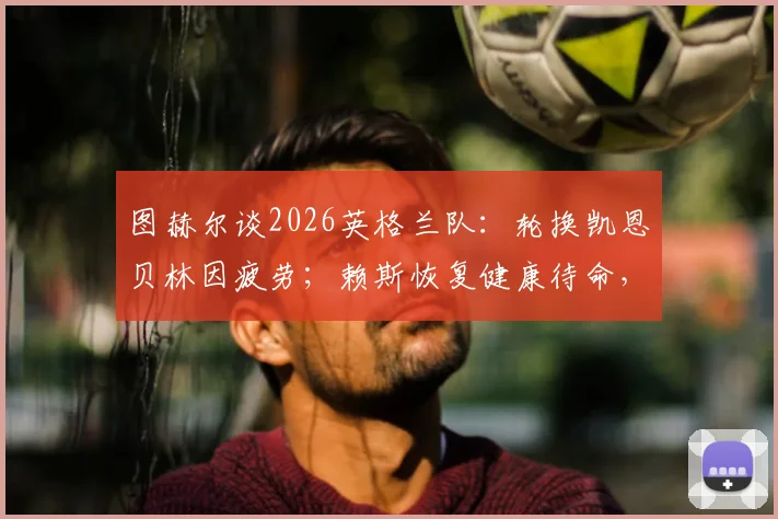 图赫尔谈2026英格兰队:轮换凯恩贝林因疲劳;赖斯恢复健康待命,欧洲杯阵容调整解析