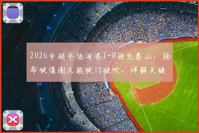 2026中超半场海港1-0领先泰山，杨希破僵谢文能破门被吹，详解关键判罚与比赛走势