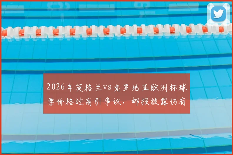 2026年英格兰vs克罗地亚欧洲杯球票价格过高引争议,邮报披露仍有大量余票滞销