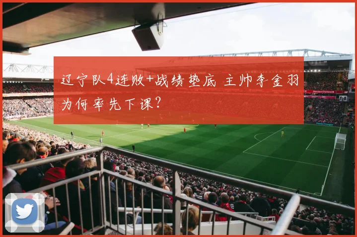 辽宁队4连败+战绩垫底 主帅李金羽为何率先下课？