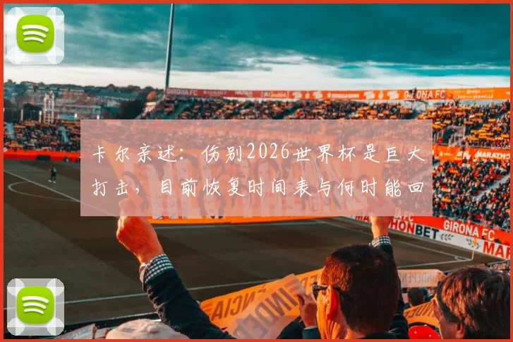 卡尔亲述:伤别2026世界杯是巨大打击,目前恢复时间表与何时能回归训练成焦点