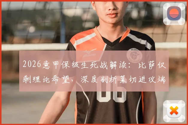 2026意甲保级生死战解读：比萨仅剩理论希望，深度剖析莱切进攻端持续哑火症结