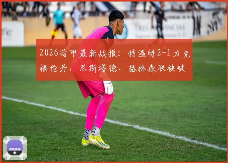 2026荷甲最新战报：特温特2-1力克福伦丹，尼斯塔德、赫林森联袂破门