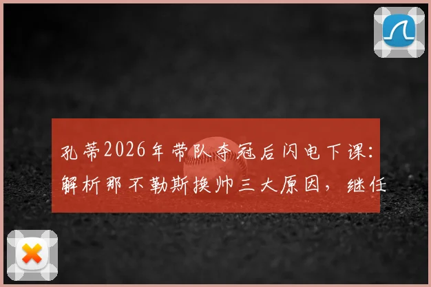 孔蒂2026年带队夺冠后闪电下课：解析那不勒斯换帅三大原因，继任者候选名单曝光