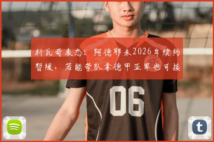 科瓦奇表态：阿德耶米2026年续约暂缓，若能带队拿德甲亚军也可接受，未来计划详解