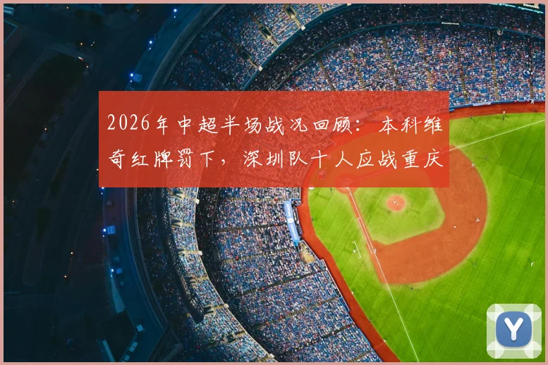 2026年中超半场战况回顾:本科维奇红牌罚下,深圳队十人应战重庆队,比分0-0僵局解析