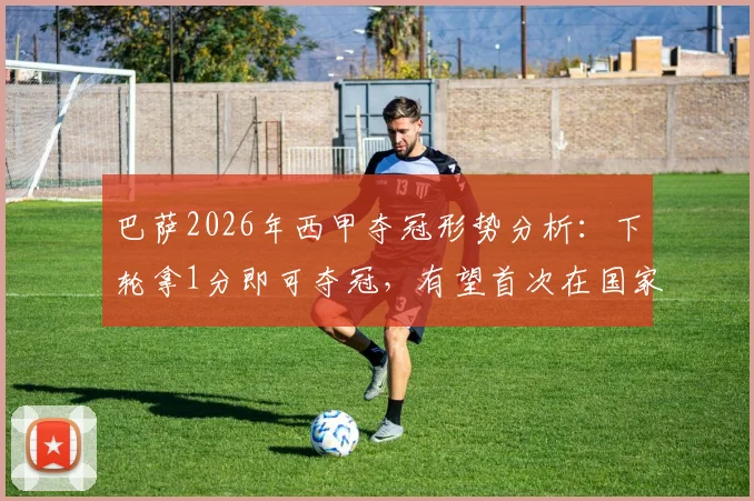 巴萨2026年西甲夺冠形势分析：下轮拿1分即可夺冠，有望首次在国家德比中锁定联赛冠军