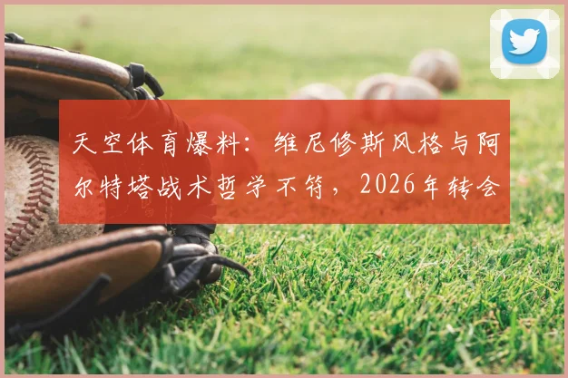 天空体育爆料:维尼修斯风格与阿尔特塔战术哲学不符,2026年转会传闻或是皇马续约抬价策略