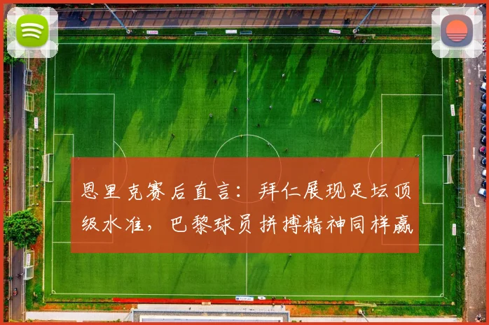 恩里克赛后直言:拜仁展现足坛顶级水准,巴黎球员拼搏精神同样赢得认可