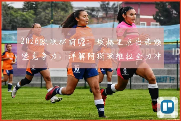2026欧联杯前瞻：埃梅里点出弗赖堡竞争力，详解阿斯顿维拉全力冲冠的战术准备与挑战