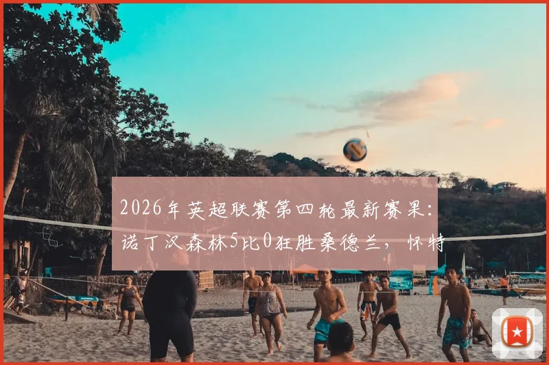 2026年英超联赛第四轮最新赛果:诺丁汉森林5比0狂胜桑德兰,怀特、热苏斯传射建功,克里斯·伍德锦上添花,森林队火力全开创纪录