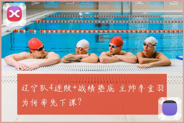辽宁队4连败+战绩垫底 主帅李金羽为何率先下课?