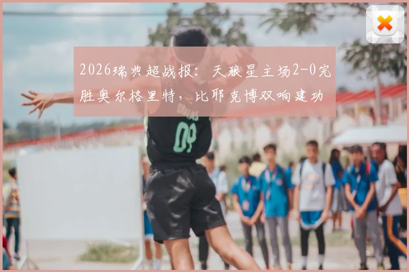 2026瑞典超战报:天狼星主场2-0完胜奥尔格里特,比耶克博双响建功,附全场关键数据解析