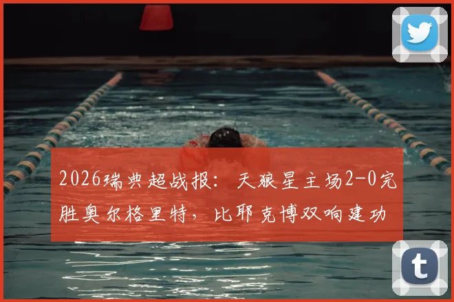 2026瑞典超战报：天狼星主场2-0完胜奥尔格里特，比耶克博双响建功，附全场关键数据解析