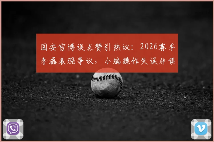 国安官博误点赞引热议：2026赛季李磊表现争议，小编操作失误非俱乐部本意