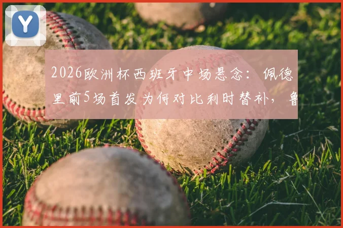 2026欧洲杯西班牙中场悬念:佩德里前5场首发为何对比利时替补,鲁伊斯仅1场先发获信任
