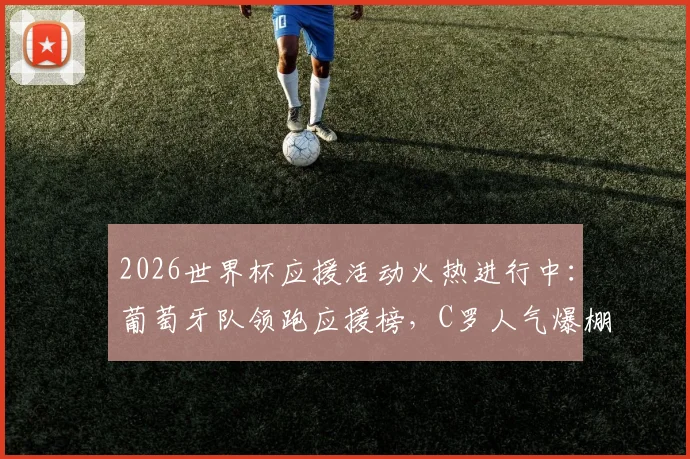 2026世界杯应援活动火热进行中:葡萄牙队领跑应援榜,C罗人气爆棚,附实时投票参与通道