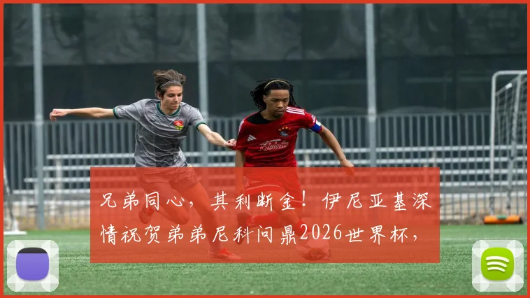 兄弟同心,其利断金!伊尼亚基深情祝贺弟弟尼科问鼎2026世界杯,威廉姆斯兄弟的足球传奇与跨界情谊
