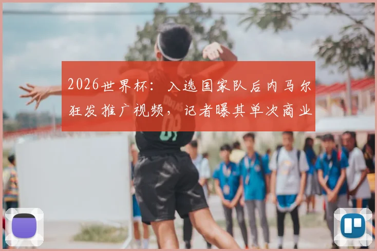 2026世界杯:入选国家队后内马尔狂发推广视频,记者曝其单次商业收入超600万