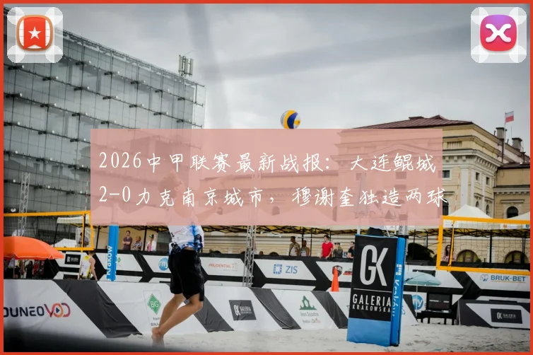 2026中甲联赛最新战报:大连鲲城2-0力克南京城市,穆谢奎独造两球表现抢眼,附球队近期战绩深度梳理