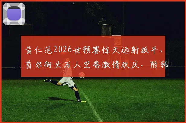 黄仁范2026世预赛惊天远射扳平,首尔街头万人空巷激情欢庆,附韩国球迷观赛聚集地盘点
