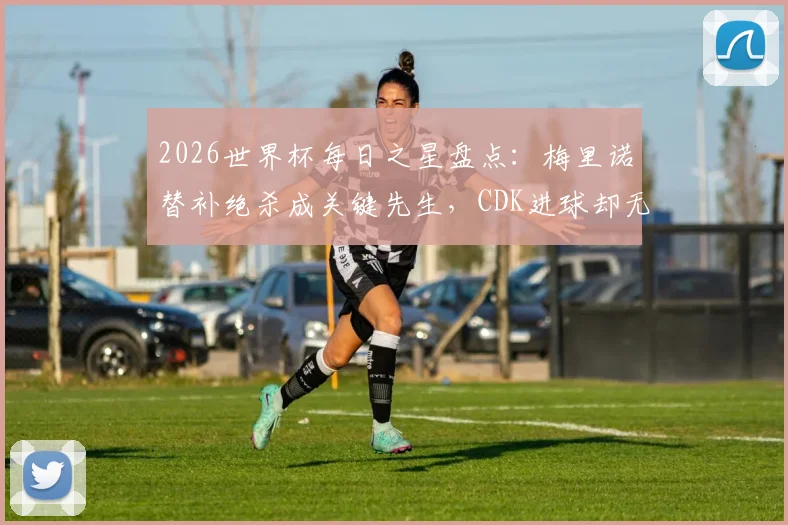 2026世界杯每日之星盘点：梅里诺替补绝杀成关键先生，CDK进球却无力回天，深度解析两位球员表现差异