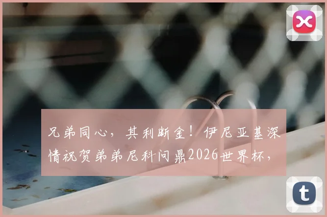 兄弟同心,其利断金!伊尼亚基深情祝贺弟弟尼科问鼎2026世界杯,威廉姆斯兄弟的足球传奇与跨界情谊