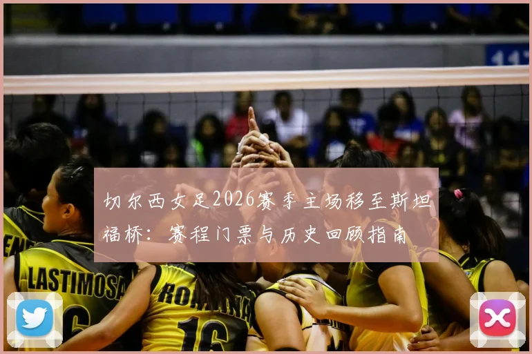 切尔西女足2026赛季主场移至斯坦福桥：赛程门票与历史回顾指南