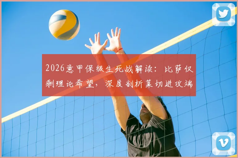 2026意甲保级生死战解读:比萨仅剩理论希望,深度剖析莱切进攻端持续哑火症结