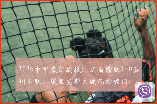 2026中甲最新战报:定南赣联1-0苏州东联,埃里克斯关键包抄破门,积分榜形势突变