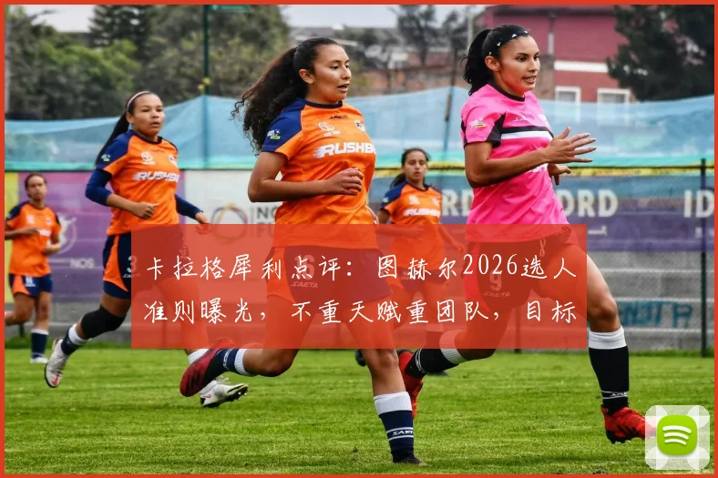 卡拉格犀利点评:图赫尔2026选人准则曝光,不重天赋重团队,目标直指更远未来