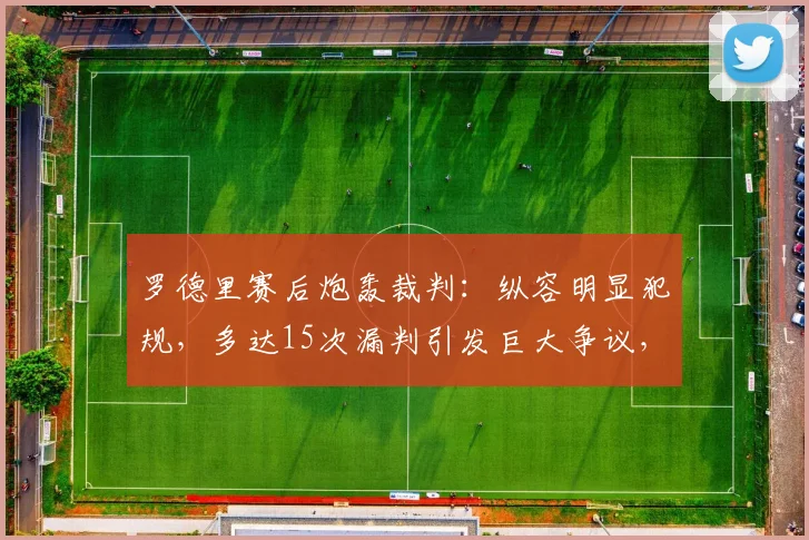 罗德里赛后炮轰裁判:纵容明显犯规,多达15次漏判引发巨大争议,裁判尺度再成焦点