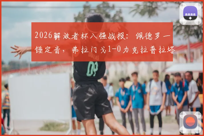 2026解放者杯八强战报:佩德罗一锤定音,弗拉门戈1-0力克拉普拉塔大学生成功晋级