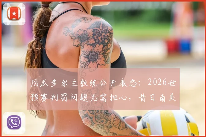 厄瓜多尔主教练公开表态:2026世预赛判罚问题无需担心,昔日南美赛区不败纪录已翻篇