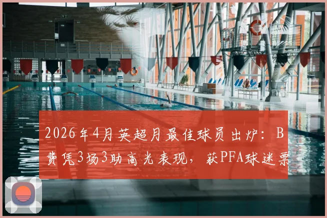 2026年4月英超月最佳球员出炉：B费凭3场3助高光表现，获PFA球迷票选认可