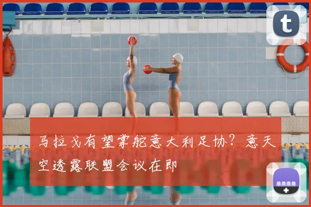 马拉戈有望掌舵意大利足协？意天空透露联盟会议在即