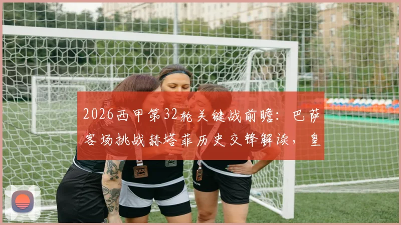 2026西甲第32轮关键战前瞻:巴萨客场挑战赫塔菲历史交锋解读,皇马迎战贝蒂斯中场对决成胜负手