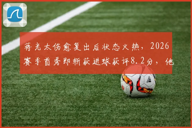 蒋光太伤愈复出后状态火热,2026赛季首秀即斩获进球获评8.2分,他如何带动球队后防?
