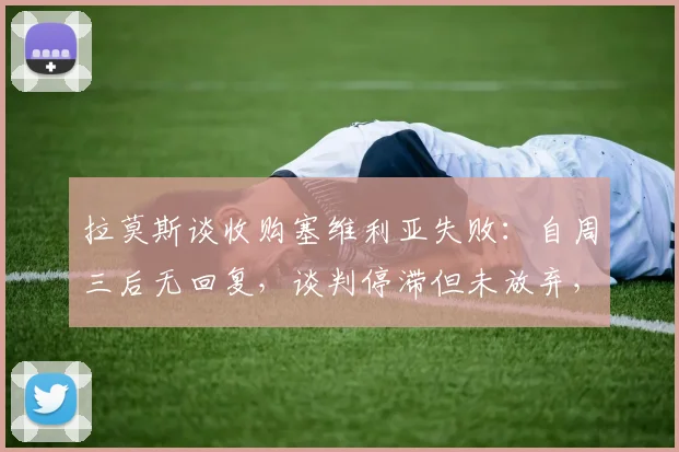 拉莫斯谈收购塞维利亚失败：自周三后无回复，谈判停滞但未放弃，2026年有何新转机？