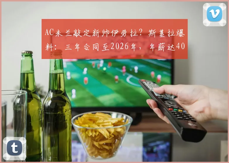 AC米兰敲定新帅伊劳拉?斯基拉爆料:三年合同至2026年,年薪达400万欧元